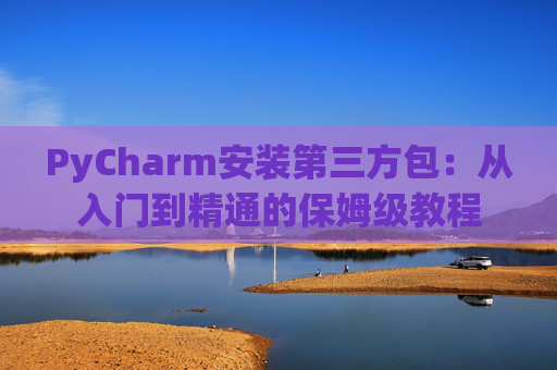 PyCharm安装第三方包：从入门到精通的保姆级教程